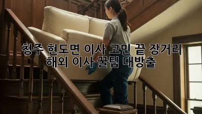 청주 현도면 이사🏡 고민 끝! 장거리 & 해외 이사 꿀팁 대방출!